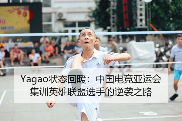 Yagao状态回暖：中国电竞亚运会集训英雄联盟选手的逆袭之路